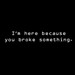 I'm Here Because You Broke Something