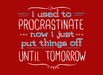I Used to Procrastinate... Now I Just Put Things Off Until Tomorrow