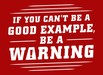 If You Can't Be a Good Example, Be a Warning