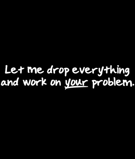 Let Me Drop Everything And Work On Your Problem