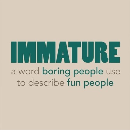 Immature Is A Word Boring People Use To Describe Fun People