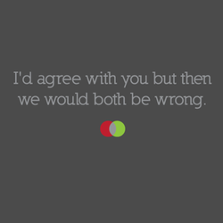 I'd Agree With You But Then We Would Both Be Wrong
