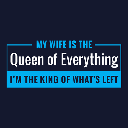 My Wife is the Queen of Everything. I'm the King of What's Left