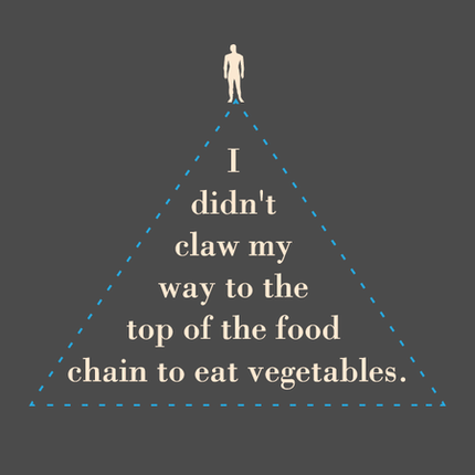 I Didn't Claw My Way To The Top Of The Food Chain To Eat Vegetables