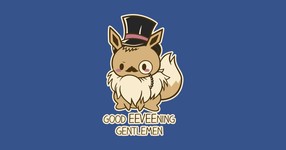 Good EEVEE-ning Gentlmen!