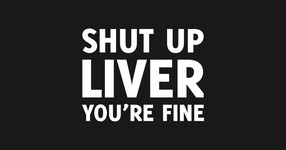 SHUT UP LIVER, YOU'RE FINE