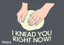 I Knead You Right Now!
