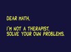 Dear Math, I'm Not A Therapist, Solve Your Own Problems
