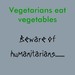 If Vegetarians Eat Vegetables, Beware Humanitarians!